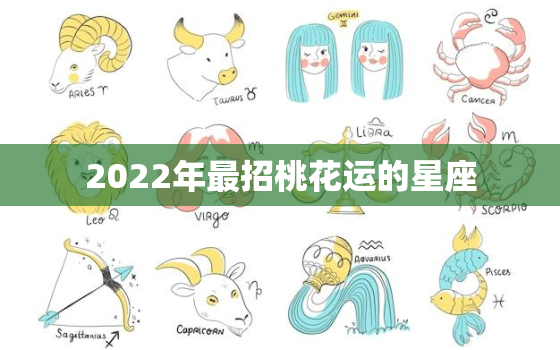 2022年最招桃花运的星座，2022年桃花运最旺的生肖