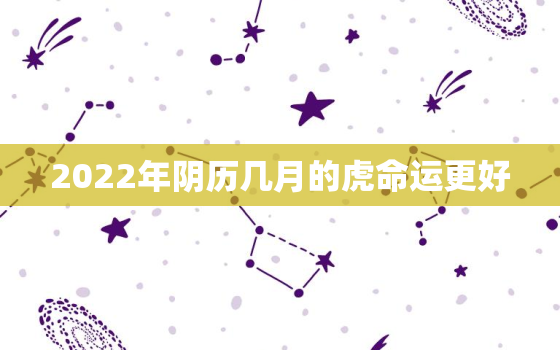 2022年阴历几月的虎命运更好，2022年的虎几月出生更好