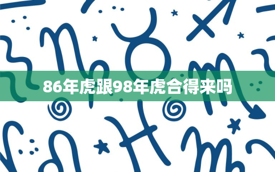 86年虎跟98年虎合得来吗，86年虎和98年虎结婚怎么样