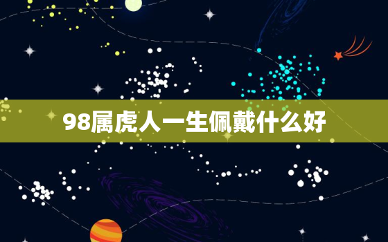 98属虎人一生佩戴什么好，98年属虎的适合佩戴什么