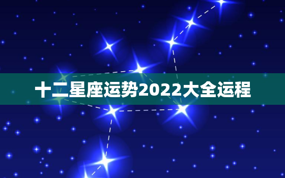 十二星座运势2022大全运程，十二星座运势2021