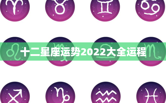 十二星座运势2022大全运程，2022年12生肖运势