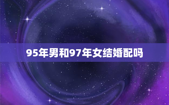 95年男和97年女结婚配吗，95年男与97年女结婚相合吗