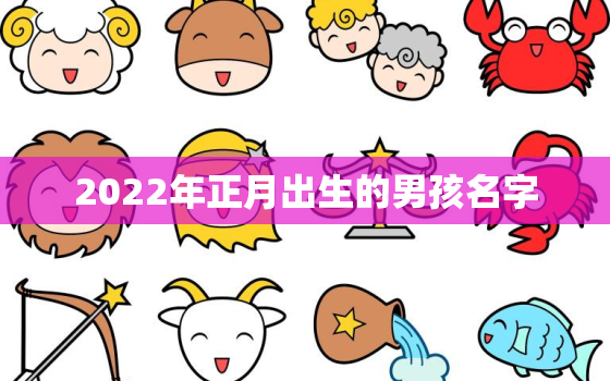 2022年正月出生的男孩名字，2022年正月出生的宝宝是什么命