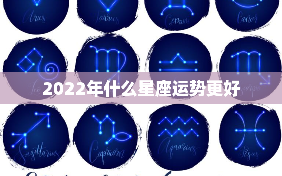 2022年什么星座运势更好，2022年哪个属相运势好