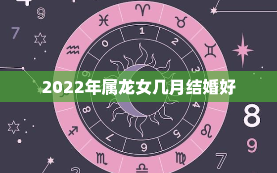 2022年属龙女几月结婚好，属龙的女孩几月出嫁好