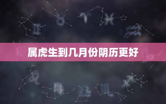 属虎生到几月份阴历更好，属虎农历几月出生的人命更好