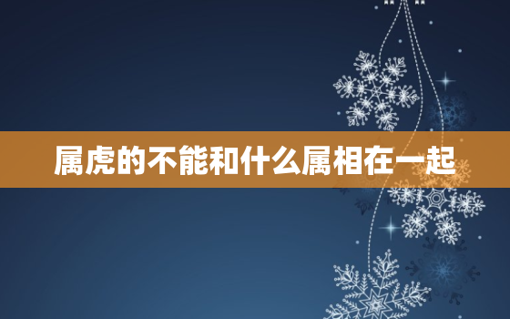 属虎的不能和什么属相在一起，属虎的不能和什么属相在一起做生意