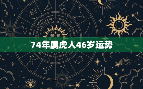 74年属虎人46岁运势，74年属虎人46岁运势3次大坎