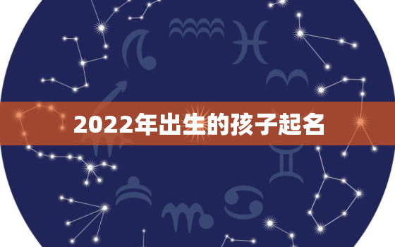 2022年出生的孩子起名，2022年出生的孩子属什么生肖