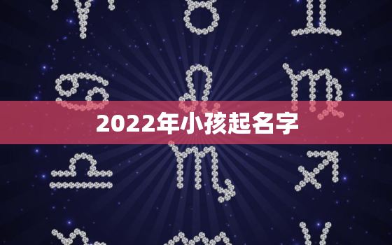 2022年小孩起名字，2022年出生的男孩起名