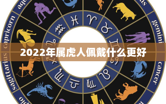 2022年属虎人佩戴什么更好，2020年属虎的人应该佩戴什么