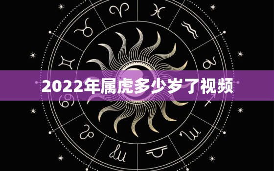 2022年属虎多少岁了视频，2022年属虎的运势