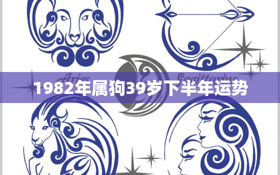 1982年属狗39岁下半年运势，1982属狗人40岁到49岁运程