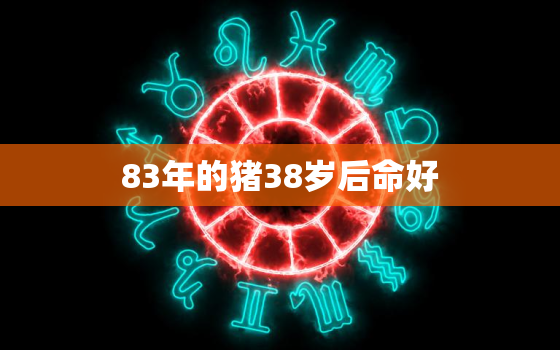 83年的猪38岁后命好，83年属猪的人命好不好