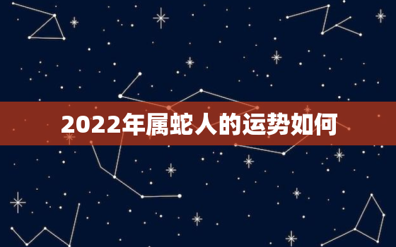 2022年属蛇人的运势如何，2022年属蛇人的全年运势