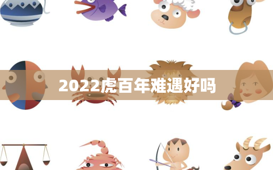 2022虎百年难遇好吗，2021属虎百年难遇