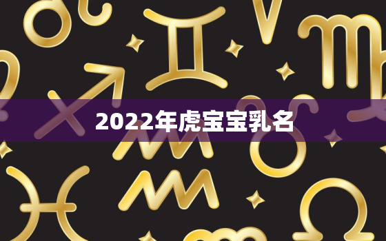 2022年虎宝宝乳名，2022属虎取名字大全集