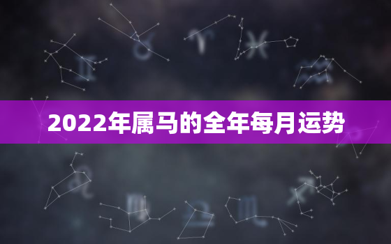 2022年属马的全年每月运势，2022年属马人每月运势