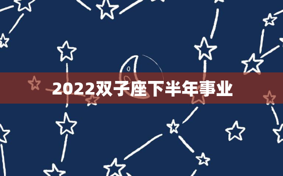 2022双子座下半年事业，双子座2021下半年运势如何