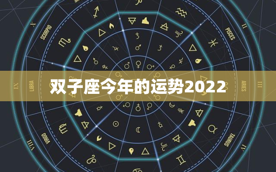 双子座今年的运势2022，双子座今年的运势2019