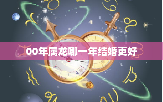 00年属龙哪一年结婚更好，00年属龙的姻缘在哪年