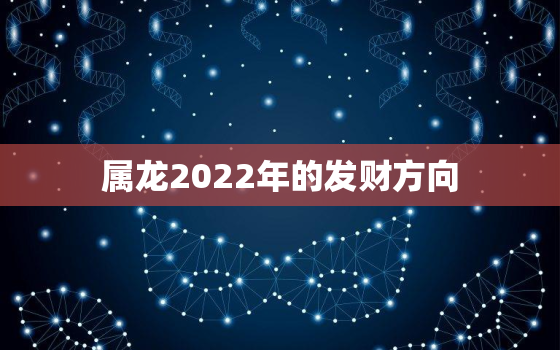 属龙2022年的发财方向，2022年属龙的财运和运气如何