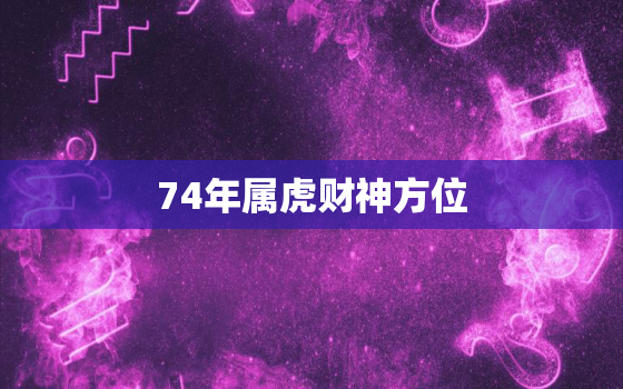 74年属虎财神方位，74年属虎人今日运程