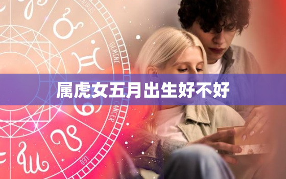 属虎女五月出生好不好，属虎5月女命