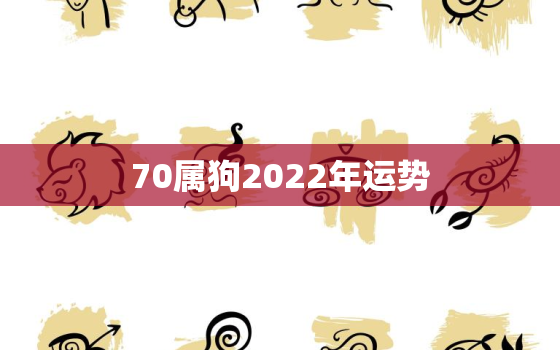 70属狗2022年运势，70年的狗在2022年的运势