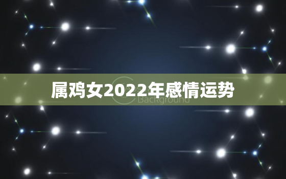 属鸡女2022年感情运势，1993年鸡女2022年运势