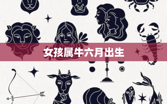 女孩属牛六月出生，属牛女孩六月出生好不好