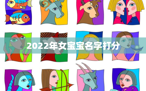 2022年女宝宝名字打分，男孩名字2022年名字大全