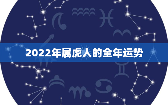 2022年属虎人的全年运势，2022年属虎人的全年运势女1986