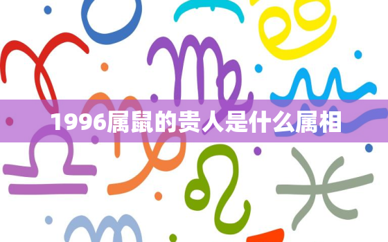 1996属鼠的贵人是什么属相，96年属鼠人的贵人和财运方位