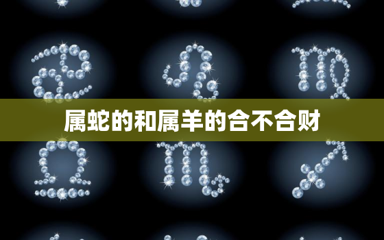 属蛇的和属羊的合不合财，羊和蛇的属相合不合财