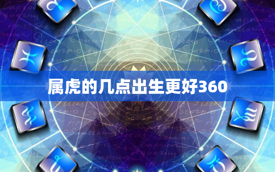 属虎的几点出生更好360，属虎的几点出生更好命10点左右