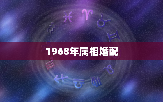 1968年属相婚配，1968年跟什么属相配