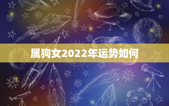 属狗女2022年运势如何，2022年狗女人的全年运势