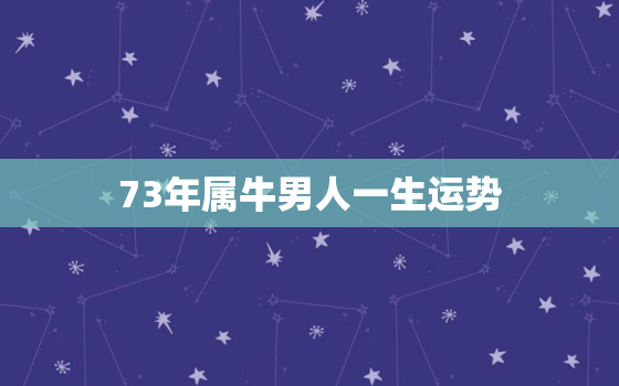 73年属牛男人一生运势，73年的属牛男是什么样的命运