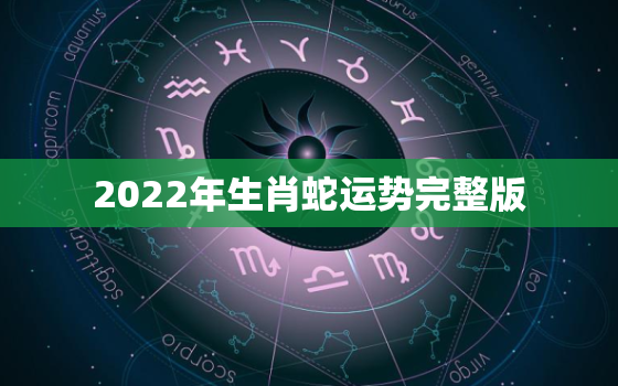 2022年生肖蛇运势完整版，2022属蛇运势