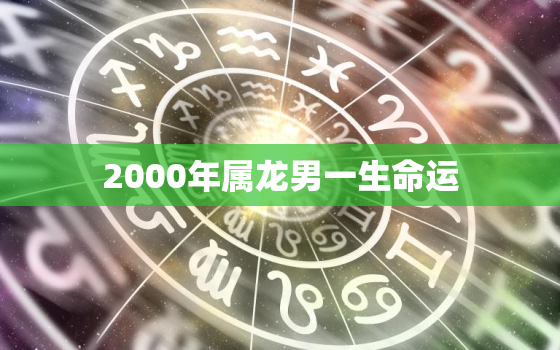 2000年属龙男一生命运，2000年属龙的一生