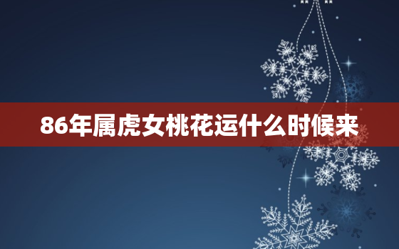 86年属虎女桃花运什么时候来，86年属虎的桃花劫在哪年