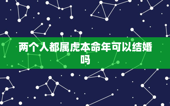 两个人都属虎本命年可以结婚吗，属虎男本命年可以结婚吗