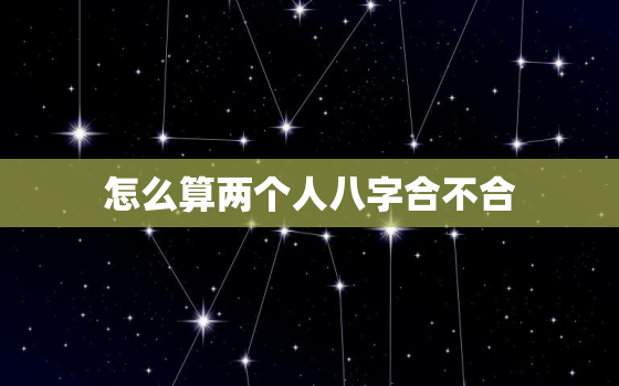 怎么算两个人八字合不合，怎么看俩人八字合不合