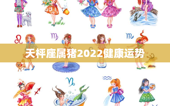 天枰座属猪2022健康运势