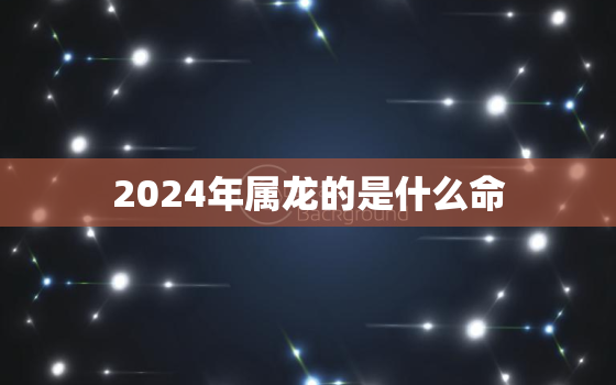 2024年属龙的是什么命，2022年属虎的是什么命