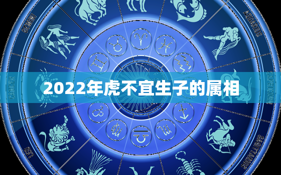 2022年虎不宜生子的属相，2022年虎年不宜生子的月份