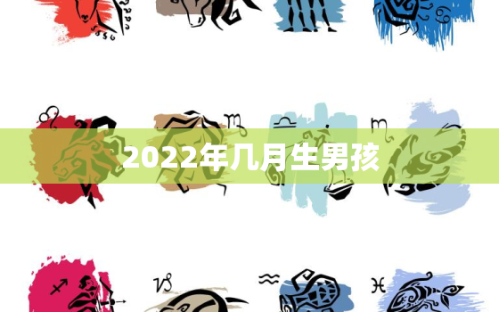 2022年几月生男孩，2022年几月生男孩清宫图