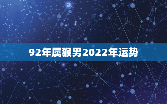 92年属猴男2022年运势，92年属猴人今年运势2020年每月运势